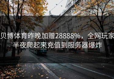 贝博体育昨晚加赠28888%，全网玩家半夜爬起来充值到服务器爆炸