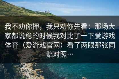 我不劝你押，我只劝你先看：那场大家都说稳的时候我对比了一下爱游戏体育（爱游戏官网）看了两眼那张同赔对照…