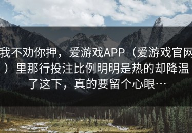 我不劝你押，爱游戏APP（爱游戏官网）里那行投注比例明明是热的却降温了这下，真的要留个心眼…
