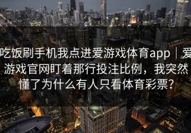 吃饭刷手机我点进爱游戏体育app｜爱游戏官网盯着那行投注比例，我突然懂了为什么有人只看体育彩票？