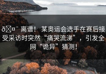 🤯 离谱！ 某奥运会选手在赛后接受采访时突然“痛哭流涕”，引发全网“诡异”猜测！