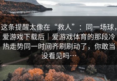 这条提醒太像在“救人”：同一场球，爱游戏下载后｜爱游戏体育的那段冷热走势同一时间齐刷刷动了，你敢当没看见吗…