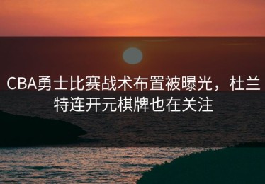 CBA勇士比赛战术布置被曝光，杜兰特连开元棋牌也在关注