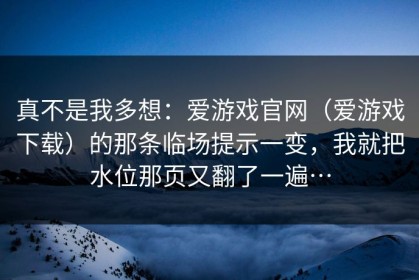 真不是我多想：爱游戏官网（爱游戏下载）的那条临场提示一变，我就把水位那页又翻了一遍…