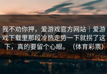 我不劝你押，爱游戏官方网站｜爱游戏下载里那段冷热走势一下就拐了这下，真的要留个心眼。（体育彩票）