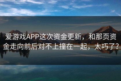 爱游戏APP这次资金更新，和那页资金走向前后对不上撞在一起，太巧了？