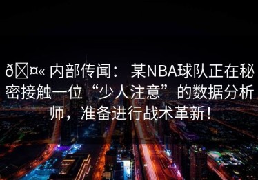 🤫 内部传闻： 某NBA球队正在秘密接触一位“少人注意”的数据分析师，准备进行战术革新！