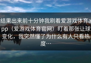 结果出来前十分钟我刷着爱游戏体育app（爱游戏体育官网）盯着那张让球变化，我突然懂了为什么有人只看热度…