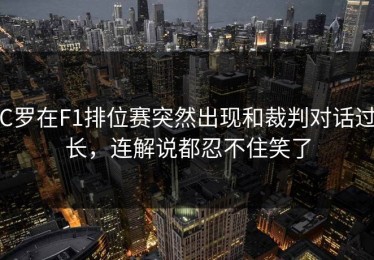 C罗在F1排位赛突然出现和裁判对话过长，连解说都忍不住笑了