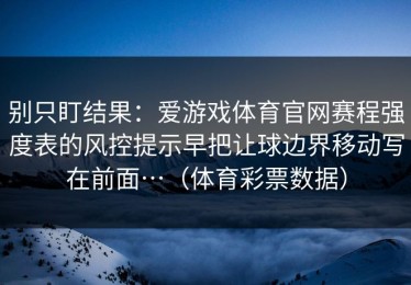 别只盯结果：爱游戏体育官网赛程强度表的风控提示早把让球边界移动写在前面…（体育彩票数据）