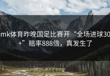 mk体育昨晚国足比赛开“全场进球30+”赔率888倍，真发生了