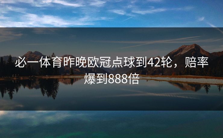 必一体育昨晚欧冠点球到42轮，赔率爆到888倍