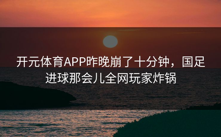 开元体育APP昨晚崩了十分钟，国足进球那会儿全网玩家炸锅