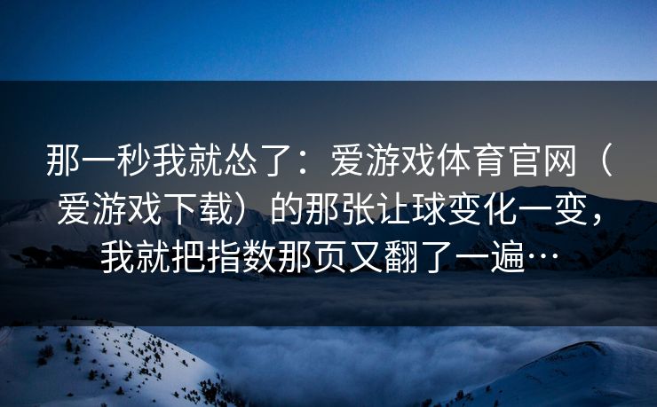 那一秒我就怂了：爱游戏体育官网（爱游戏下载）的那张让球变化一变，我就把指数那页又翻了一遍…