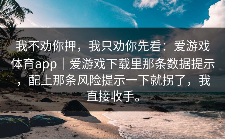 我不劝你押,我只劝你先看:爱游戏体育app|爱游戏下载里那条数据提示,配上那条风险提示一下就拐了,我直接收手。 我不劝你押,我只劝你先看:爱游戏体育app|爱游戏下载里那条数据提示,配上那条风险提示一下就拐了,我直接收手。