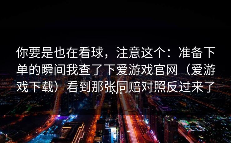 你要是也在看球，注意这个：准备下单的瞬间我查了下爱游戏官网（爱游戏下载）看到那张同赔对照反过来了…