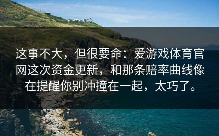 这事不大,但很要命:爱游戏体育官网这次资金更新,和那条赔率曲线像在提醒你别冲撞在一起,太巧了。 这事不大,但很要命:爱游戏体育官网这次资金更新,和那条赔率曲线像在提醒你别冲撞在一起,太巧了。