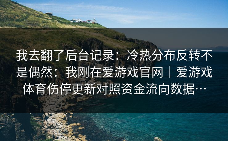 我去翻了后台记录:冷热分布反转不是偶然:我刚在爱游戏官网|爱游戏体育伤停更新对照资金流向数据… 我去翻了后台记录:冷热分布反转不是偶然:我刚在爱游戏官网|爱游戏体育伤停更新对照资金流向数据…