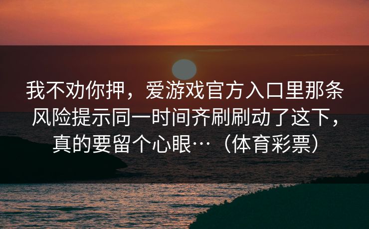 我不劝你押，爱游戏官方入口里那条风险提示同一时间齐刷刷动了这下，真的要留个心眼…（体育彩票）