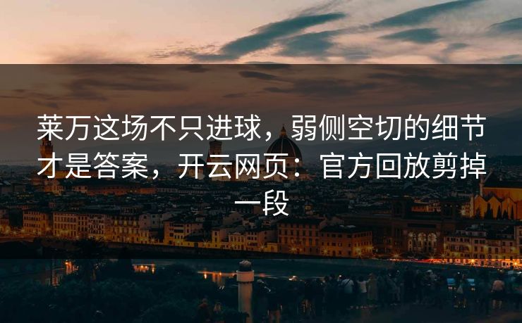 莱万这场不只进球，弱侧空切的细节才是答案，开云网页：官方回放剪掉一段