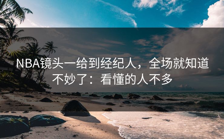 NBA镜头一给到经纪人,全场就知道不妙了:看懂的人不多 NBA镜头一给到经纪人,全场就知道不妙了:看懂的人不多