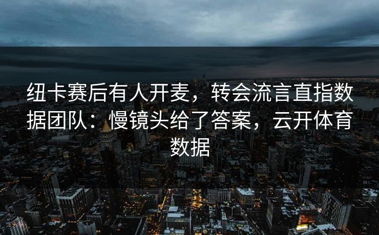 纽卡赛后有人开麦,转会流言直指数据团队:慢镜头给了答案,云开体育数据 纽卡赛后有人开麦,转会流言直指数据团队:慢镜头给了答案,云开体育数据