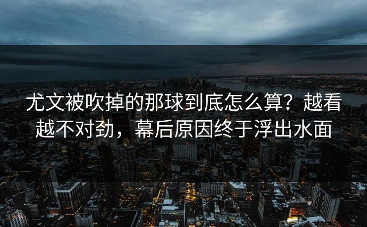 尤文被吹掉的那球到底怎么算?越看越不对劲,幕后原因终于浮出水面 尤文被吹掉的那球到底怎么算?越看越不对劲,幕后原因终于浮出水面