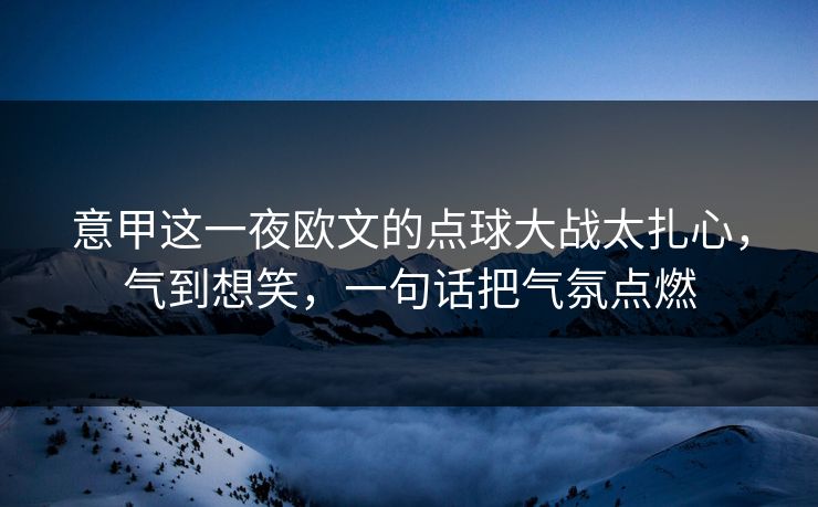 意甲这一夜欧文的点球大战太扎心,气到想笑,一句话把气氛点燃 意甲这一夜欧文的点球大战太扎心,气到想笑,一句话把气氛点燃