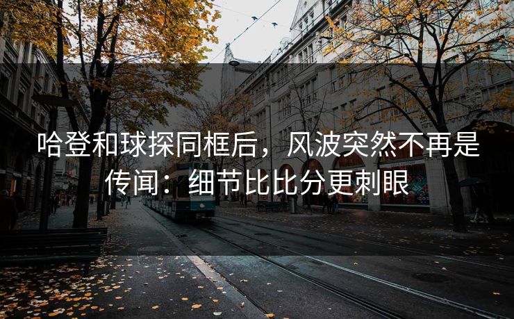 哈登和球探同框后,风波突然不再是传闻:细节比比分更刺眼 哈登和球探同框后,风波突然不再是传闻:细节比比分更刺眼