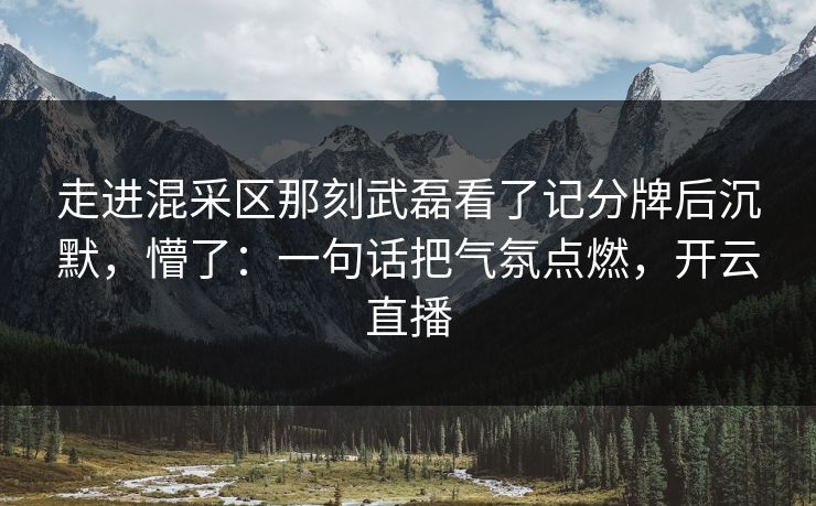 走进混采区那刻武磊看了记分牌后沉默,懵了:一句话把气氛点燃,开云直播 走进混采区那刻武磊看了记分牌后沉默,懵了:一句话把气氛点燃,开云直播