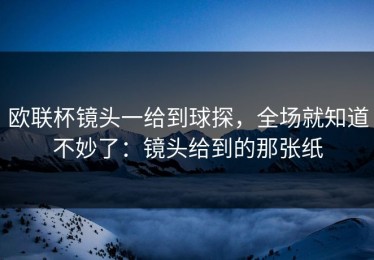 欧联杯镜头一给到球探，全场就知道不妙了：镜头给到的那张纸