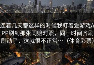 连着几天都这样的时候我盯着爱游戏APP刷到那张同赔对照，同一时间齐刷刷动了，这就很不正常…（体育彩票）