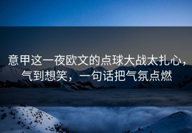 意甲这一夜欧文的点球大战太扎心，气到想笑，一句话把气氛点燃