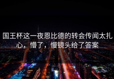 国王杯这一夜恩比德的转会传闻太扎心，懵了，慢镜头给了答案