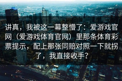 讲真，我被这一幕整懵了：爱游戏官网（爱游戏体育官网）里那条体育彩票提示，配上那张同赔对照一下就拐了，我直接收手？