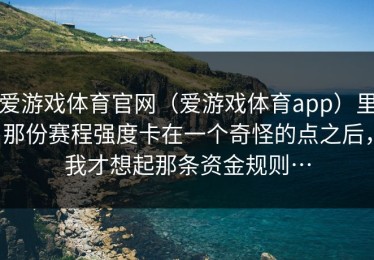 爱游戏体育官网（爱游戏体育app）里那份赛程强度卡在一个奇怪的点之后，我才想起那条资金规则…