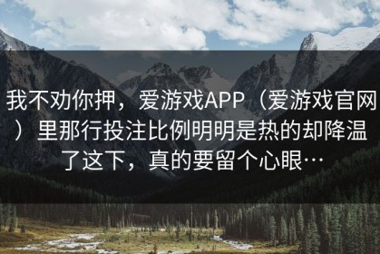 我不劝你押，爱游戏APP（爱游戏官网）里那行投注比例明明是热的却降温了这下，真的要留个心眼…