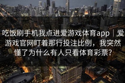 吃饭刷手机我点进爱游戏体育app｜爱游戏官网盯着那行投注比例，我突然懂了为什么有人只看体育彩票？