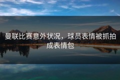 曼联比赛意外状况，球员表情被抓拍成表情包