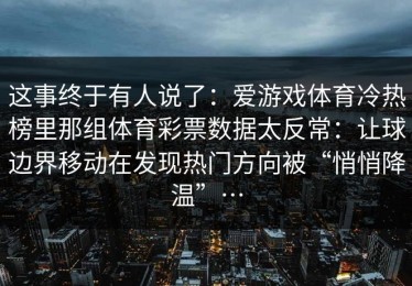 这事终于有人说了：爱游戏体育冷热榜里那组体育彩票数据太反常：让球边界移动在发现热门方向被“悄悄降温”…