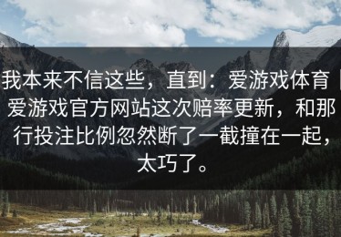 我本来不信这些，直到：爱游戏体育｜爱游戏官方网站这次赔率更新，和那行投注比例忽然断了一截撞在一起，太巧了。