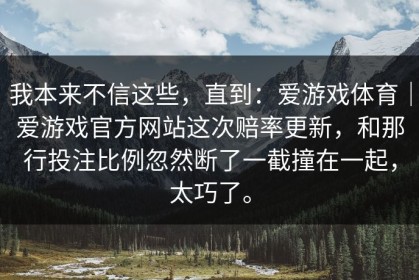 我本来不信这些，直到：爱游戏体育｜爱游戏官方网站这次赔率更新，和那行投注比例忽然断了一截撞在一起，太巧了。