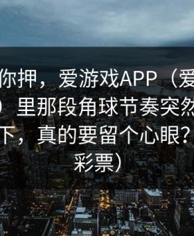 我不劝你押，爱游戏APP（爱游戏体育官网）里那段角球节奏突然一致得离谱这下，真的要留个心眼？（体育彩票）