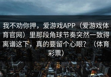 我不劝你押，爱游戏APP（爱游戏体育官网）里那段角球节奏突然一致得离谱这下，真的要留个心眼？（体育彩票）