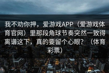 我不劝你押，爱游戏APP（爱游戏体育官网）里那段角球节奏突然一致得离谱这下，真的要留个心眼？（体育彩票）