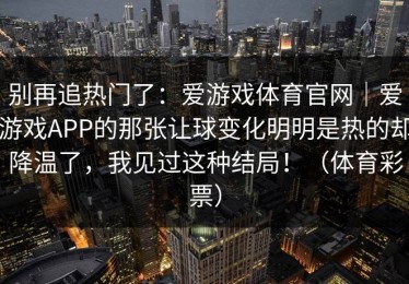 别再追热门了：爱游戏体育官网｜爱游戏APP的那张让球变化明明是热的却降温了，我见过这种结局！（体育彩票）