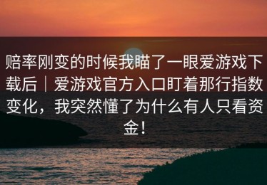 赔率刚变的时候我瞄了一眼爱游戏下载后｜爱游戏官方入口盯着那行指数变化，我突然懂了为什么有人只看资金！