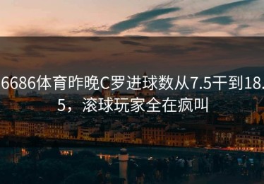 6686体育昨晚C罗进球数从7.5干到18.5，滚球玩家全在疯叫