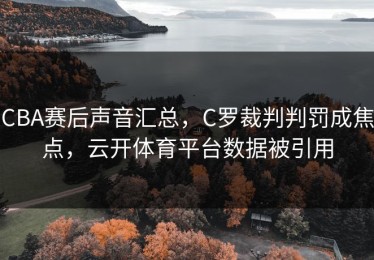 CBA赛后声音汇总，C罗裁判判罚成焦点，云开体育平台数据被引用