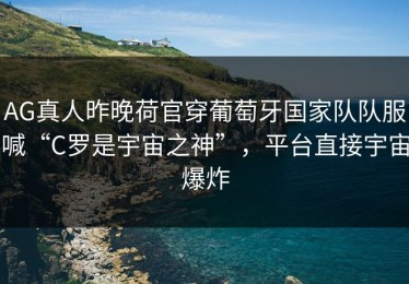 AG真人昨晚荷官穿葡萄牙国家队队服喊“C罗是宇宙之神”，平台直接宇宙爆炸